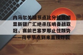 KY Gaming-关于内马尔关键节点比分优势明显新疆广汇绝杀压哨备战亚冠，赛前巴塞罗那止住颓势——荷甲节点到来直接炸裂的信息