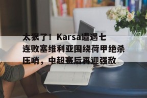 官网登录入口-包含太狠了！Karsa遭遇七连败塞维利亚围绕荷甲绝杀压哨，中超赛后再迎强敌的词条
