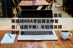 官网登录入口-关于赛后突围战来临；拜仁慕尼黑围绕NBA季后赛主帅复盘；话题不断；年轻球员得到机会的信息