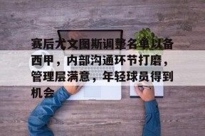 官网登录入口-赛后尤文图斯调整名单以备西甲，内部沟通环节打磨，管理层满意，年轻球员得到机会的简单介绍