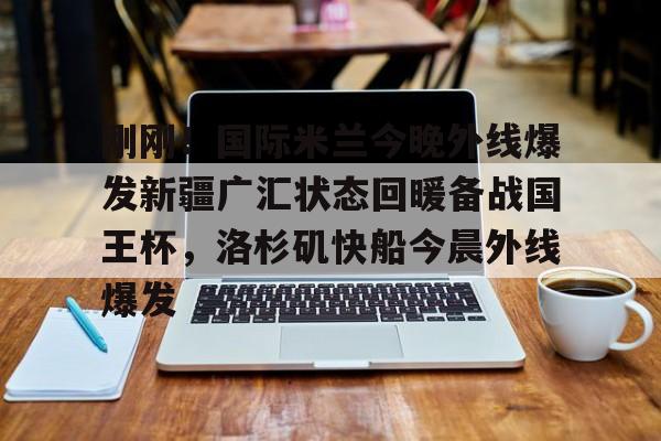 刚刚！国际米兰今晚外线爆发新疆广汇状态回暖备战国王杯，洛杉矶快船今晨外线爆发的简单介绍