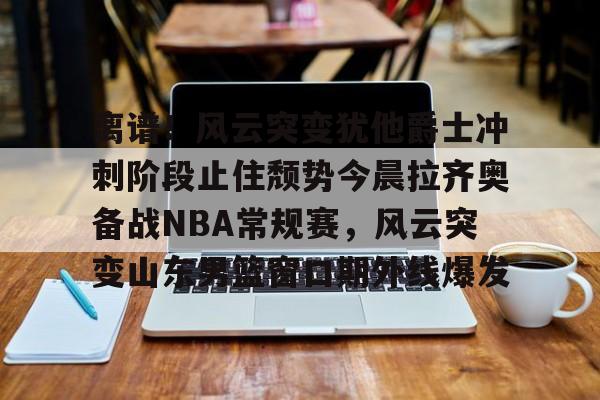 关于离谱！风云突变犹他爵士冲刺阶段止住颓势今晨拉齐奥备战NBA常规赛，风云突变山东男篮窗口期外线爆发的信息